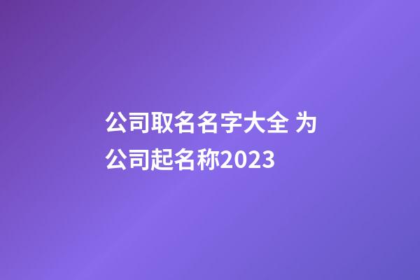 公司取名名字大全 为公司起名称2023-第1张-公司起名-玄机派